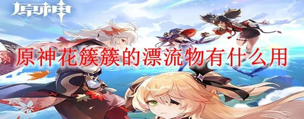 原神玩家必备，全面揭秘高效获取花簇簇的漂流物36字以上攻略